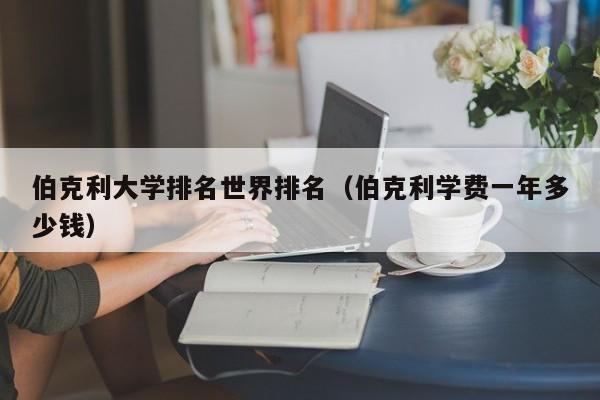 伯克利大学排名世界排名（伯克利学费一年多少钱）