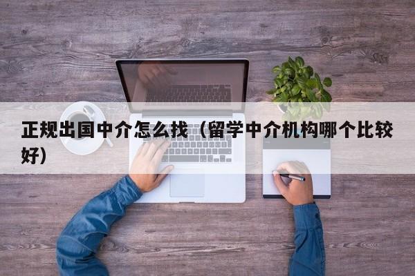 正规出国中介怎么找（留学中介机构哪个比较好）