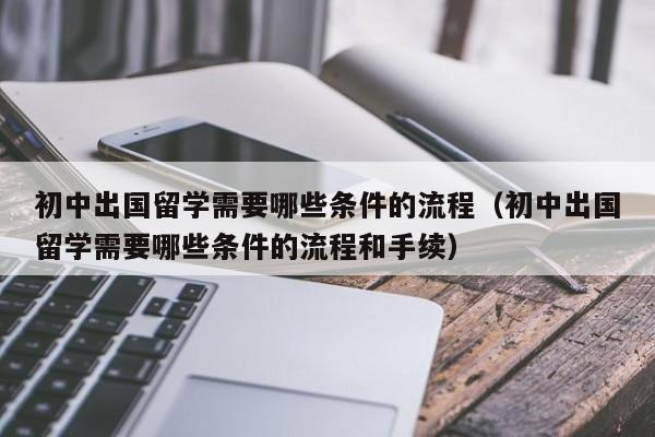 初中出国留学需要哪些条件的流程（初中出国留学需要哪些条件的流程和手续）