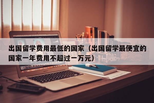 出国留学费用最低的国家（出国留学最便宜的国家一年费用不超过一万元）