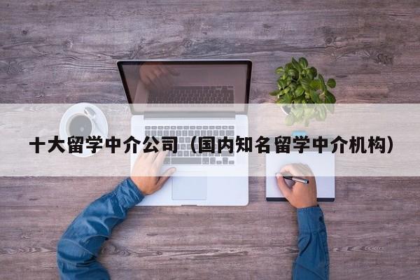 十大留学中介公司（国内知名留学中介机构）