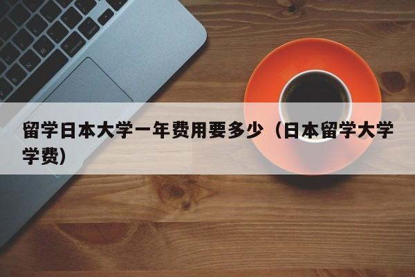 留学日本大学一年费用要多少（日本留学大学学费）