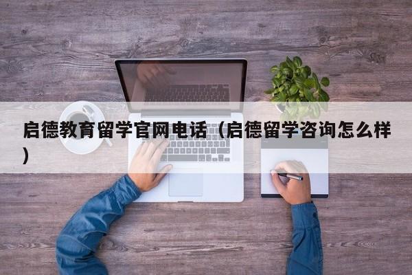 启德教育留学官网电话（启德留学咨询怎么样）