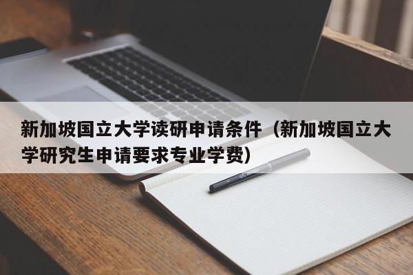 新加坡国立大学读研申请条件（新加坡国立大学研究生申请要求专业学费）