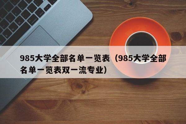 985大学全部名单一览表（985大学全部名单一览表双一流专业）