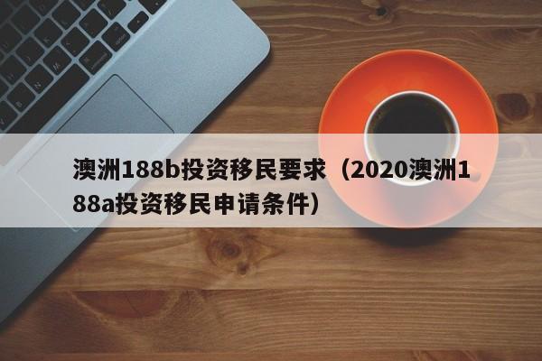 澳洲188b投资移民要求（2020澳洲188a投资移民申请条件）