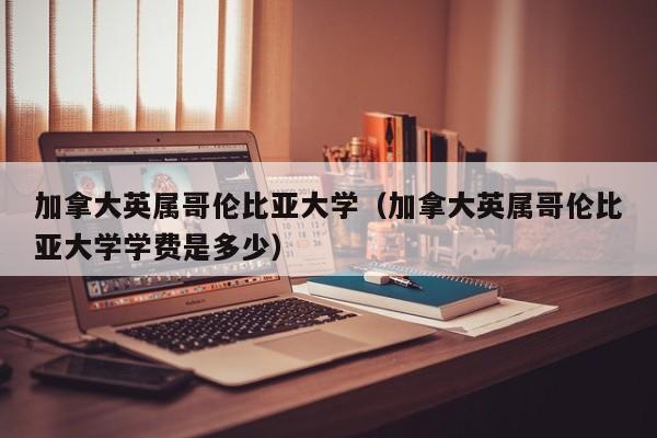 加拿大英属哥伦比亚大学（加拿大英属哥伦比亚大学学费是多少）