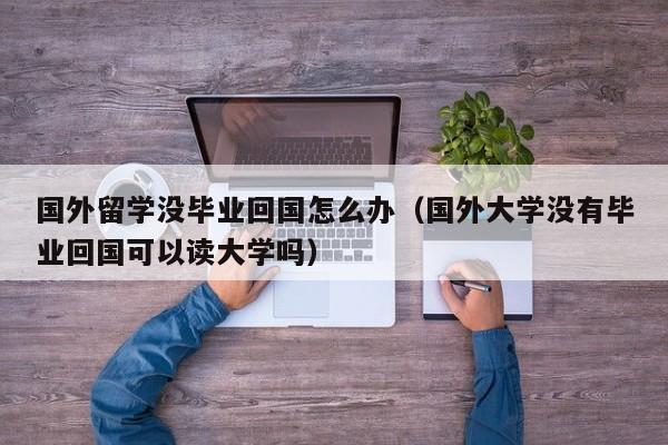 国外留学没毕业回国怎么办（国外大学没有毕业回国可以读大学吗）