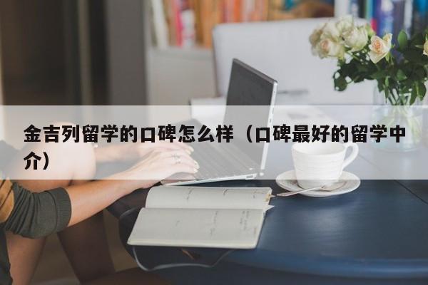 金吉列留学的口碑怎么样（口碑最好的留学中介）