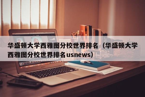 华盛顿大学西雅图分校世界排名（华盛顿大学西雅图分校世界排名usnews）