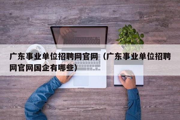 广东事业单位招聘网官网（广东事业单位招聘网官网国企有哪些）