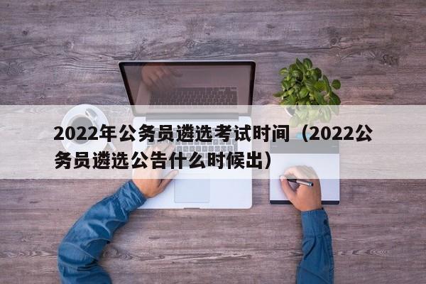 2022年公务员遴选考试时间（2022公务员遴选公告什么时候出）