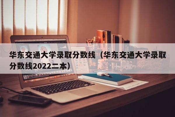 华东交通大学录取分数线（华东交通大学录取分数线2022二本）