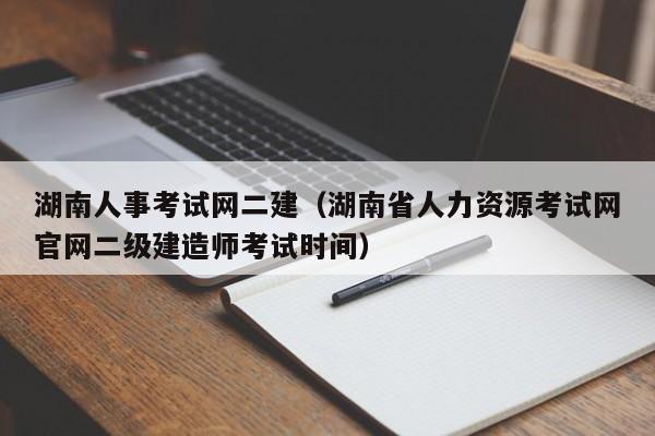 湖南人事考试网二建（湖南省人力资源考试网官网二级建造师考试时间）