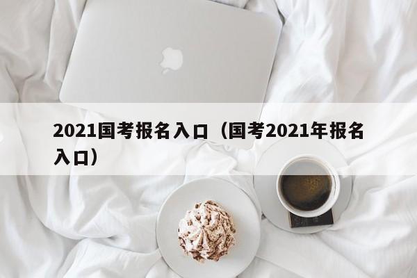 2021国考报名入口（国考2021年报名入口）