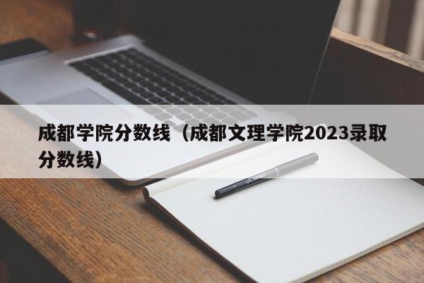 成都学院分数线（成都文理学院2023录取分数线）