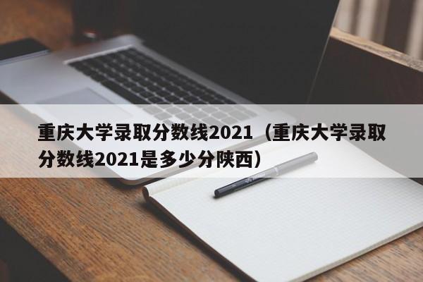 重庆大学录取分数线2021（重庆大学录取分数线2021是多少分陕西）