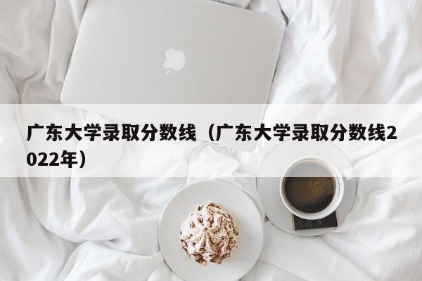 广东大学录取分数线（广东大学录取分数线2022年）