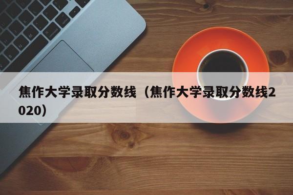 焦作大学录取分数线（焦作大学录取分数线2020）