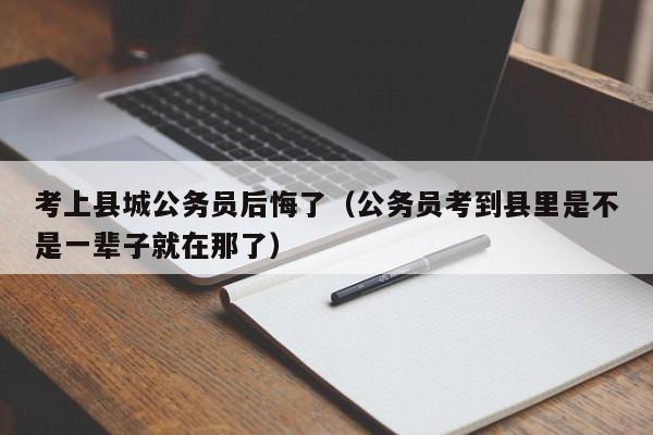 考上县城公务员后悔了（公务员考到县里是不是一辈子就在那了）