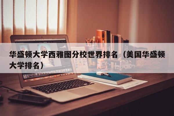 华盛顿大学西雅图分校世界排名（美国华盛顿大学排名）