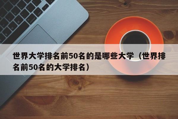 世界大学排名前50名的是哪些大学（世界排名前50名的大学排名）