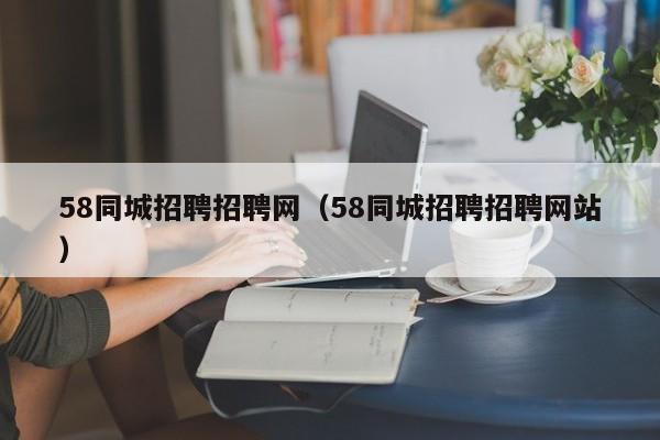 58同城招聘招聘网（58同城招聘招聘网站）