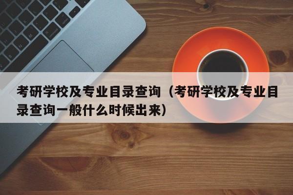 考研学校及专业目录查询（考研学校及专业目录查询一般什么时候出来）