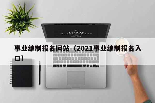 事业编制报名网站（2021事业编制报名入口）