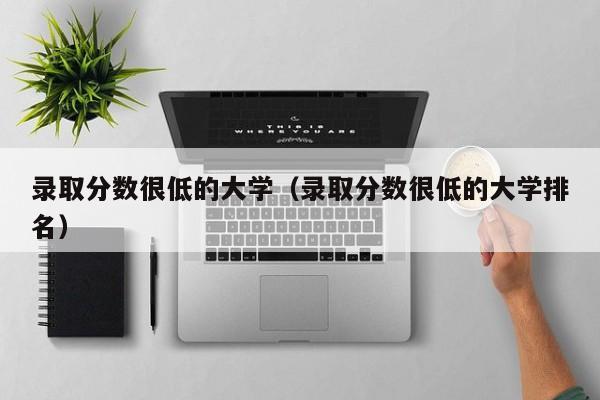 录取分数很低的大学（录取分数很低的大学排名）