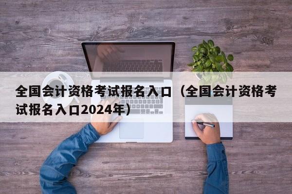 全国会计资格考试报名入口（全国会计资格考试报名入口2024年）