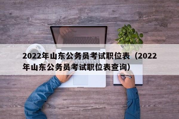 2022年山东公务员考试职位表（2022年山东公务员考试职位表查询）