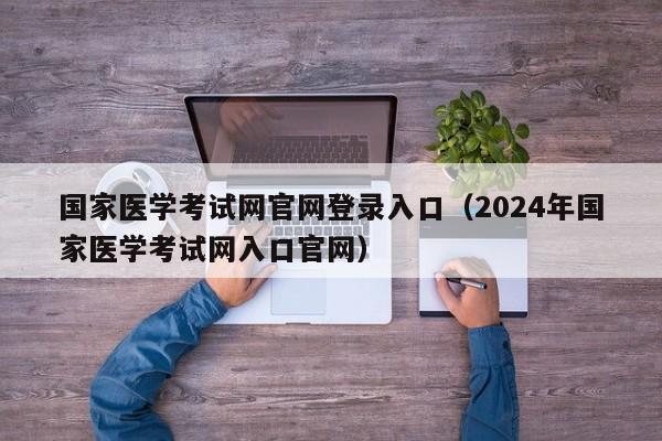 国家医学考试网官网登录入口（2024年国家医学考试网入口官网）