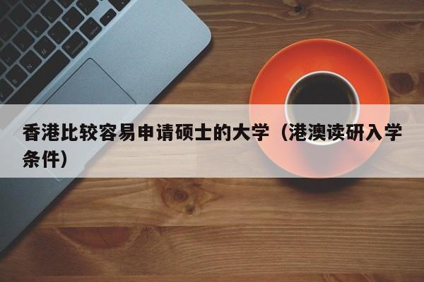 香港比较容易申请硕士的大学（港澳读研入学条件）