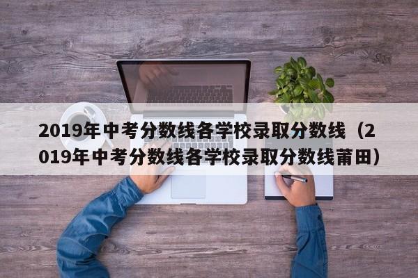 2019年中考分数线各学校录取分数线（2019年中考分数线各学校录取分数线莆田）