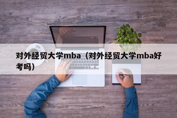 对外经贸大学mba（对外经贸大学mba好考吗）