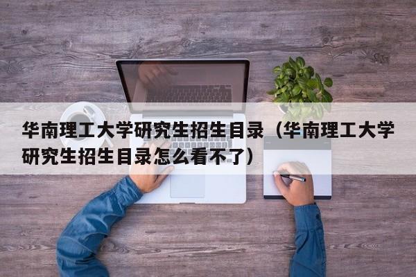 华南理工大学研究生招生目录（华南理工大学研究生招生目录怎么看不了）