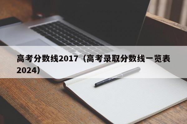 高考分数线2017（高考录取分数线一览表2024）