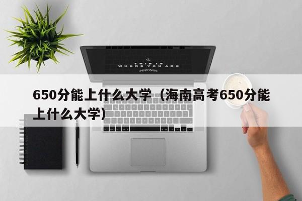 650分能上什么大学（海南高考650分能上什么大学）