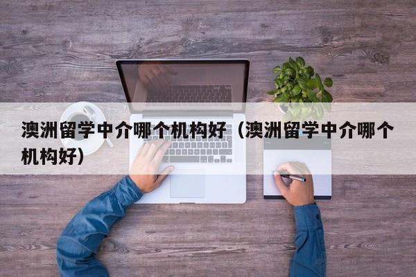 澳洲留学中介哪个机构好（澳洲留学中介哪个机构好）