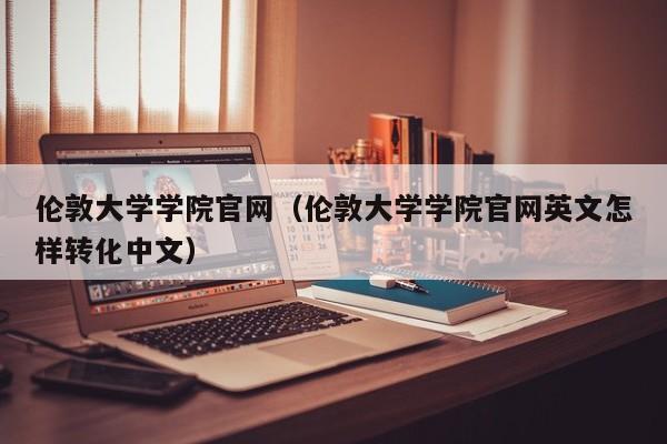 伦敦大学学院官网（伦敦大学学院官网英文怎样转化中文）