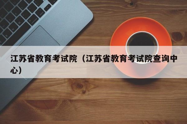 江苏省教育考试院（江苏省教育考试院查询中心）