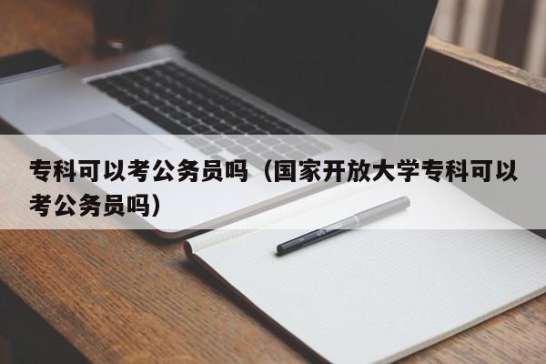 专科可以考公务员吗（国家开放大学专科可以考公务员吗）