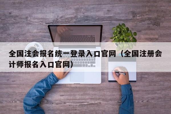 全国注会报名统一登录入口官网（全国注册会计师报名入口官网）