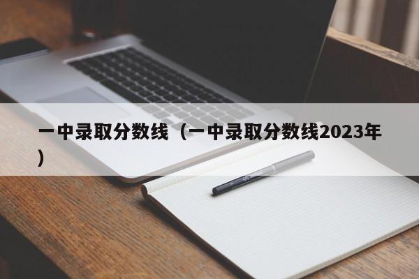 一中录取分数线（一中录取分数线2023年）