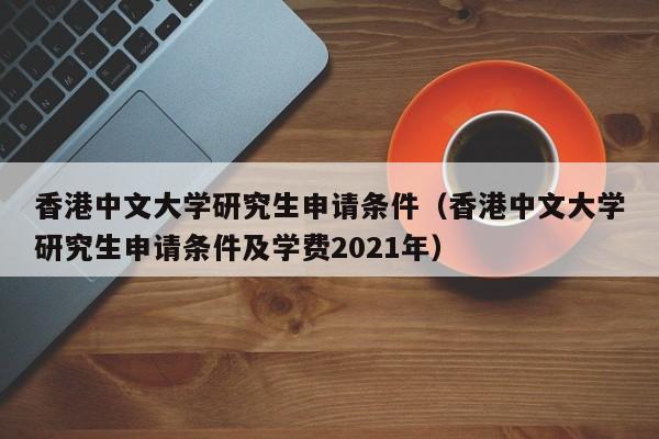 香港中文大学研究生申请条件（香港中文大学研究生申请条件及学费2021年）