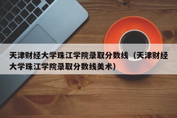 天津财经大学珠江学院录取分数线（天津财经大学珠江学院录取分数线美术）