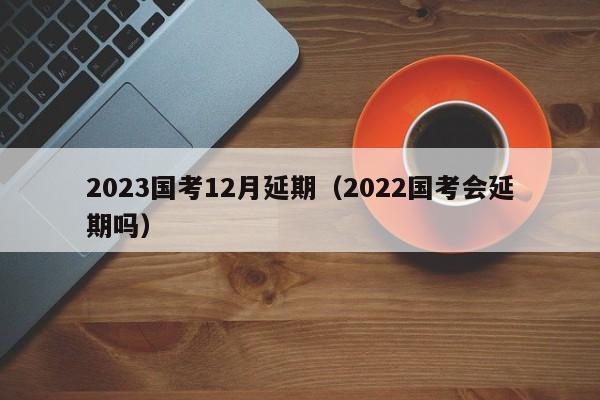 2023国考12月延期（2022国考会延期吗）