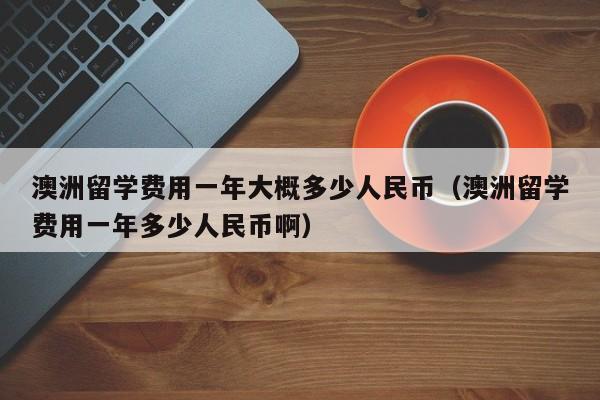 澳洲留学费用一年大概多少人民币（澳洲留学费用一年多少人民币啊）