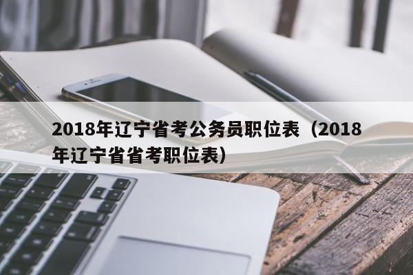 2018年辽宁省考公务员职位表（2018年辽宁省省考职位表）